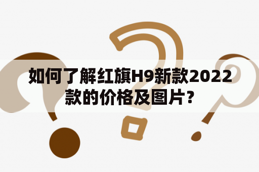 如何了解红旗H9新款2022款的价格及图片？