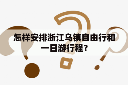 怎样安排浙江乌镇自由行和一日游行程？