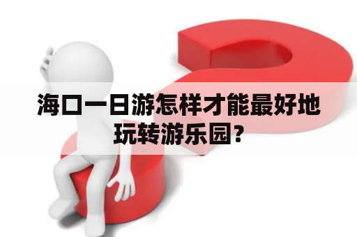 海口一日游怎样才能最好地玩转游乐园？