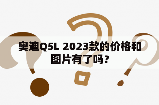 奥迪Q5L 2023款的价格和图片有了吗？