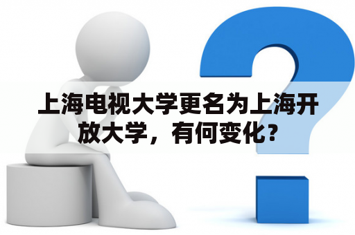 上海电视大学更名为上海开放大学，有何变化？