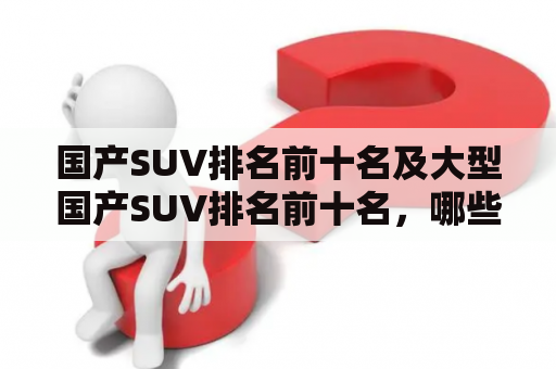 国产SUV排名前十名及大型国产SUV排名前十名，哪些品牌车型表现出色？