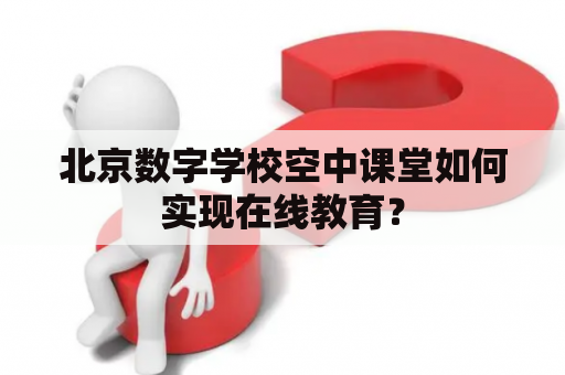 北京数字学校空中课堂如何实现在线教育？