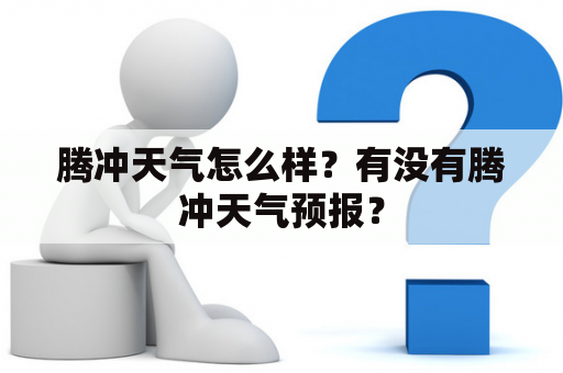 腾冲天气怎么样？有没有腾冲天气预报？