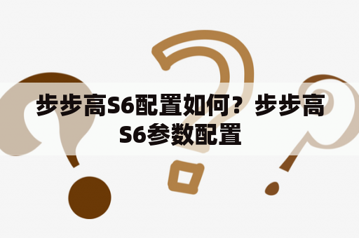 步步高S6配置如何？步步高S6参数配置