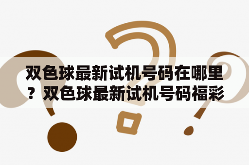 双色球最新试机号码在哪里？双色球最新试机号码福彩在哪里？如何获取？本文为您介绍。