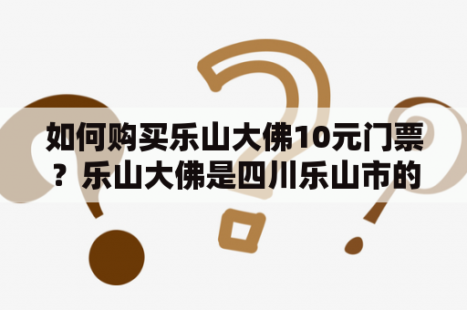 如何购买乐山大佛10元门票？乐山大佛是四川乐山市的标志性景点之一，门票价格一直是游客关注的话题。现在，乐山大佛门票价格已经降至10元，游客可以通过以下途径购买：