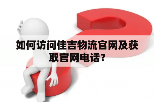 如何访问佳吉物流官网及获取官网电话？