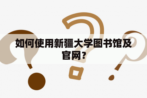 如何使用新疆大学图书馆及官网？