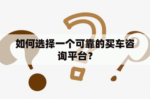 如何选择一个可靠的买车咨询平台？