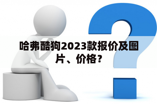 哈弗酷狗2023款报价及图片、价格？