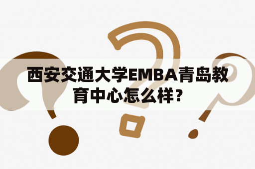 西安交通大学EMBA青岛教育中心怎么样？