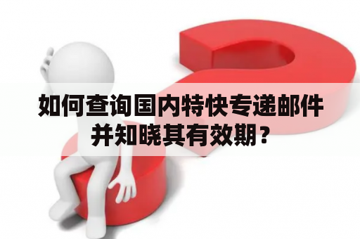 如何查询国内特快专递邮件并知晓其有效期？