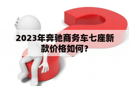 2023年奔驰商务车七座新款价格如何？