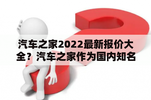 汽车之家2022最新报价大全？汽车之家作为国内知名的汽车网站之一，每年都会更新最新的汽车报价。2022年的最新报价已经发布，覆盖了各种类型的车型，包括轿车、SUV、MPV等等。本文将为大家介绍最新的汽车报价及相关信息。