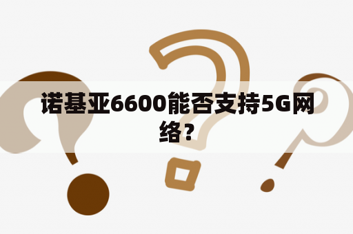 诺基亚6600能否支持5G网络？