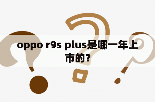 oppo r9s plus是哪一年上市的？