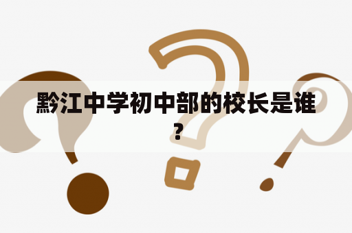 黔江中学初中部的校长是谁？