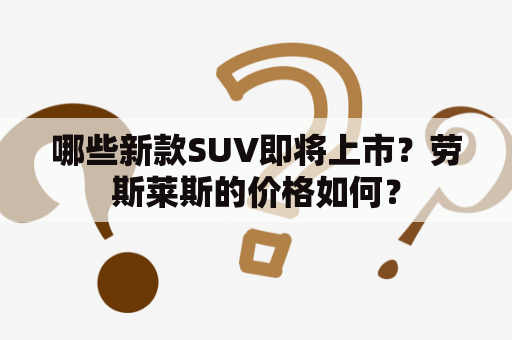 哪些新款SUV即将上市？劳斯莱斯的价格如何？