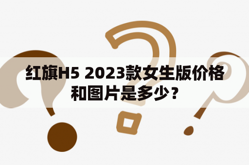 红旗H5 2023款女生版价格和图片是多少？