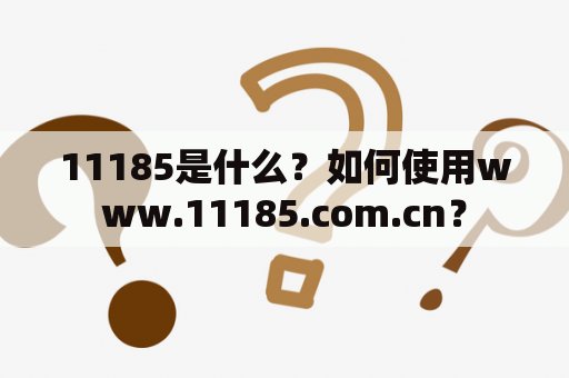 11185是什么？如何使用www.11185.com.cn？