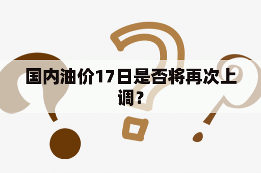 国内油价17日是否将再次上调？