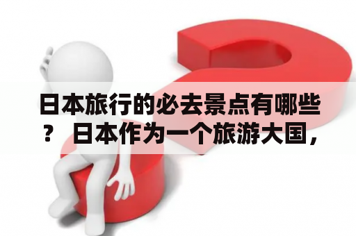 日本旅行的必去景点有哪些？ 日本作为一个旅游大国，拥有着丰富多彩的旅游资源，下面将会为大家介绍日本景点及日本景点排行榜前十名。