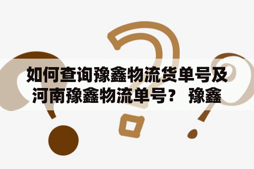 如何查询豫鑫物流货单号及河南豫鑫物流单号？ 豫鑫物流是一家专业从事物流运输服务的公司，提供全程快递、仓储等服务。在使用豫鑫物流服务时，我们经常需要查询货单号或物流单号。下面就为大家介绍豫鑫物流货单号查询及河南豫鑫物流单号查询的方法。