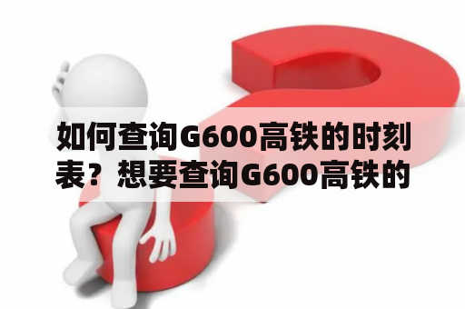 如何查询G600高铁的时刻表？想要查询G600高铁的时刻表，可以通过以下方式进行：