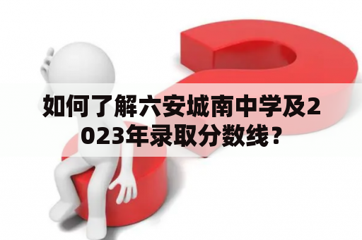 如何了解六安城南中学及2023年录取分数线？