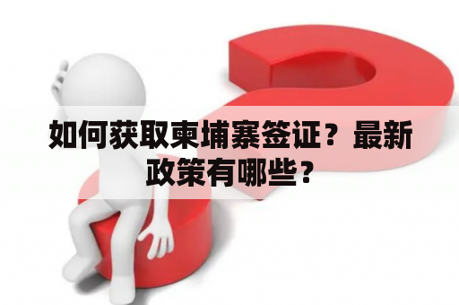 如何获取柬埔寨签证？最新政策有哪些？