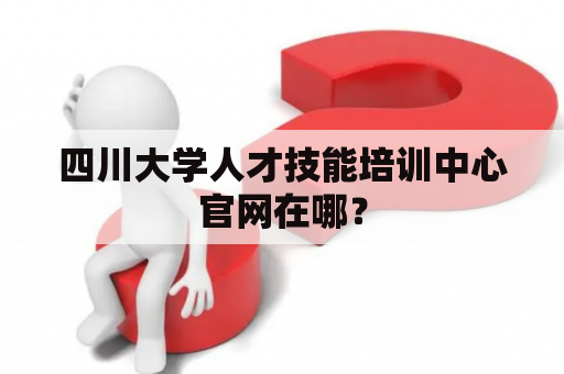 四川大学人才技能培训中心官网在哪？