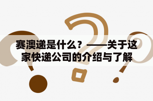 赛澳递是什么？——关于这家快递公司的介绍与了解