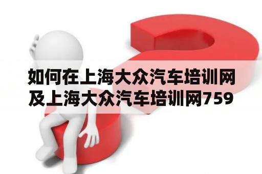 如何在上海大众汽车培训网及上海大众汽车培训网759学习汽车知识？