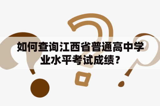 如何查询江西省普通高中学业水平考试成绩？