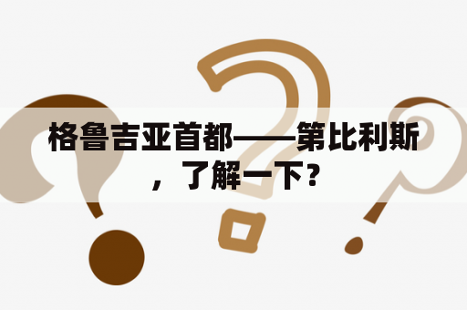 格鲁吉亚首都——第比利斯，了解一下？