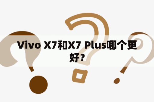 Vivo X7和X7 Plus哪个更好？