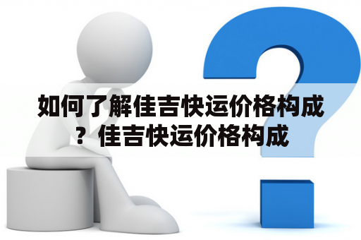 如何了解佳吉快运价格构成？佳吉快运价格构成