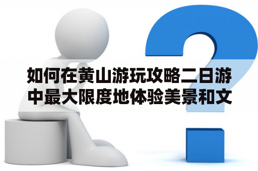 如何在黄山游玩攻略二日游中最大限度地体验美景和文化？