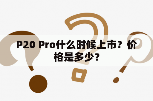 P20 Pro什么时候上市？价格是多少？