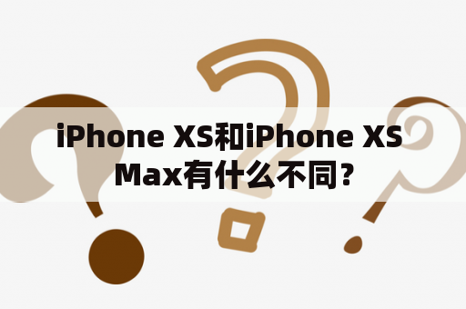 iPhone XS和iPhone XS Max有什么不同？