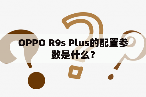 OPPO R9s Plus的配置参数是什么？