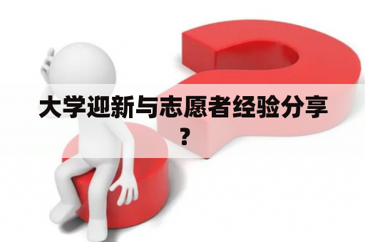 大学迎新与志愿者经验分享？