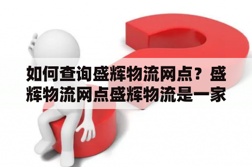 如何查询盛辉物流网点？盛辉物流网点盛辉物流是一家专业的物流公司，拥有遍布全国各地的网点。如果您需要寄送或接收货物，可以通过以下方式查询盛辉物流网点：