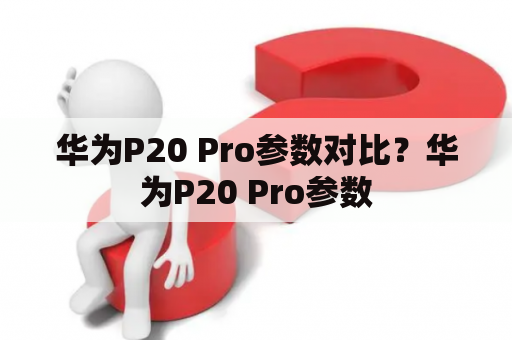 华为P20 Pro参数对比？华为P20 Pro参数