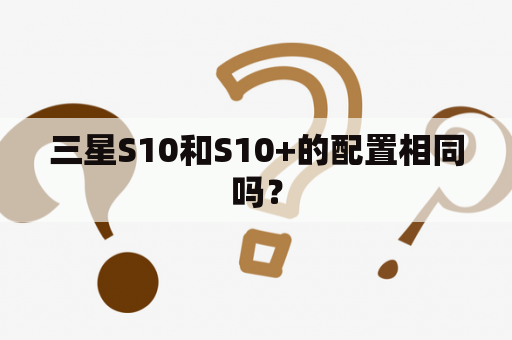 三星S10和S10+的配置相同吗？