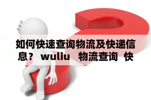 如何快速查询物流及快递信息？ wuliu   物流查询  快递查询 