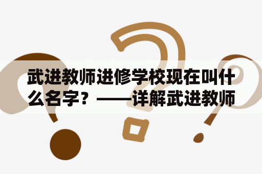 武进教师进修学校现在叫什么名字？——详解武进教师进修学校的历史和现状