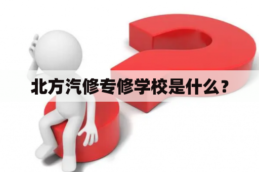 北方汽修专修学校是什么？