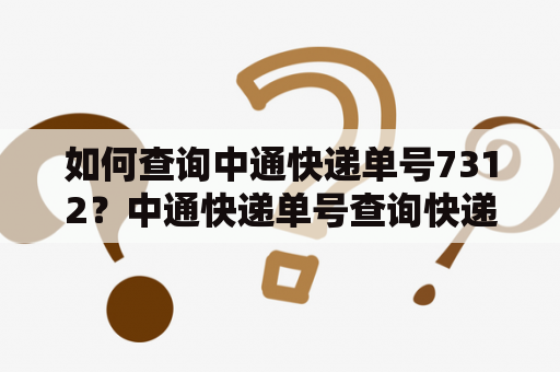 如何查询中通快递单号7312？中通快递单号查询快递查询7312号单号查询